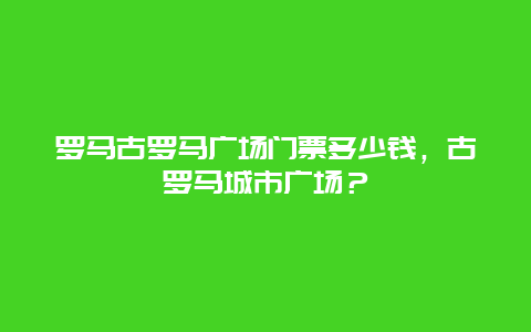 罗马古罗马广场门票多少钱，古罗马城市广场？