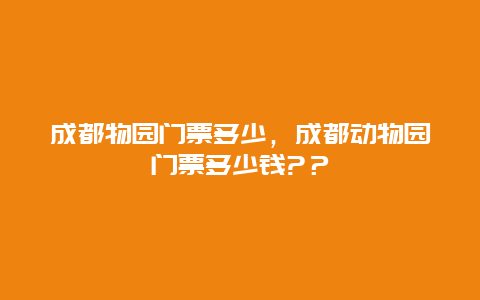 成都物园门票多少，成都动物园门票多少钱?？