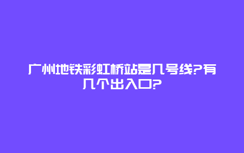 广州地铁彩虹桥站是几号线?有几个出入口?