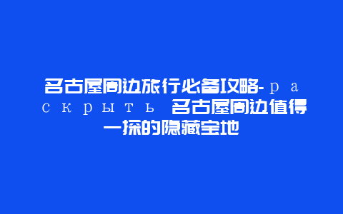 名古屋周边旅行必备攻略-раскрыть 名古屋周边值得一探的隐藏宝地