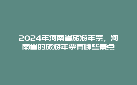 2024年河南省旅游年票，河南省的旅游年票有哪些景点