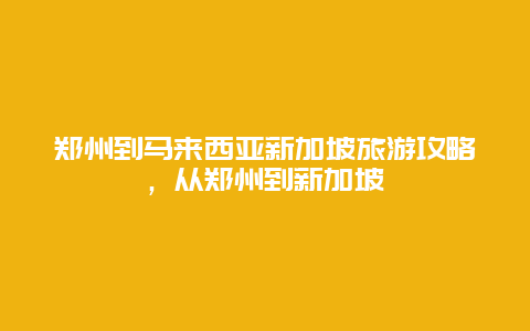 郑州到马来西亚新加坡旅游攻略，从郑州到新加坡