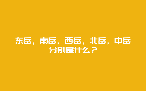 东岳，南岳，西岳，北岳，中岳分别是什么？