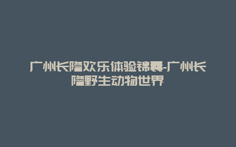 广州长隆欢乐体验锦囊-广州长隆野生动物世界