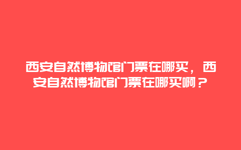 西安自然博物馆门票在哪买，西安自然博物馆门票在哪买啊？