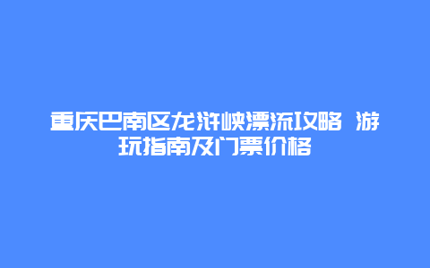 重庆巴南区龙浒峡漂流攻略 游玩指南及门票价格