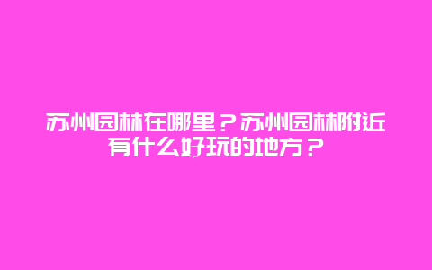 苏州园林在哪里？苏州园林附近有什么好玩的地方？