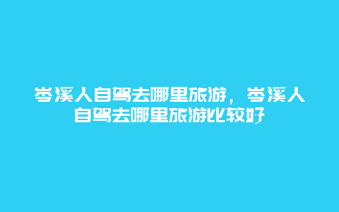 岑溪人自驾去哪里旅游，岑溪人自驾去哪里旅游比较好