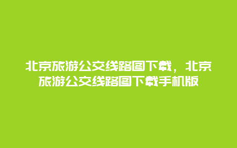 北京旅游公交线路图下载，北京旅游公交线路图下载手机版