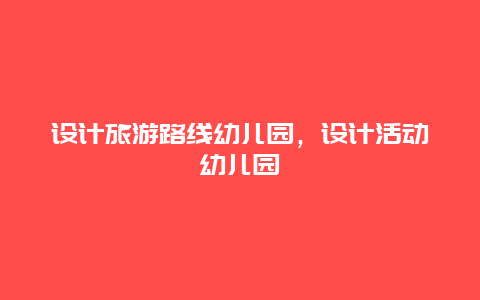 设计旅游路线幼儿园，设计活动幼儿园