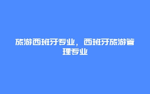 旅游西班牙专业，西班牙旅游管理专业