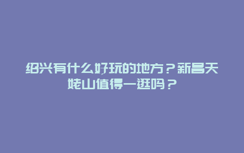 绍兴有什么好玩的地方？新昌天姥山值得一逛吗？