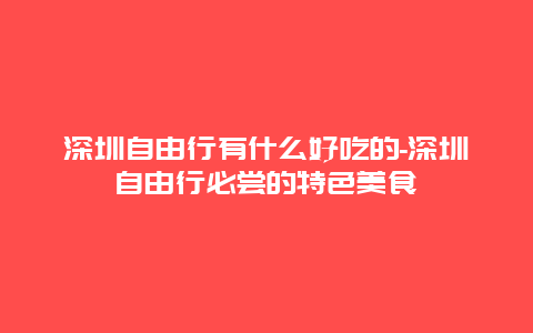 深圳自由行有什么好吃的-深圳自由行必尝的特色美食