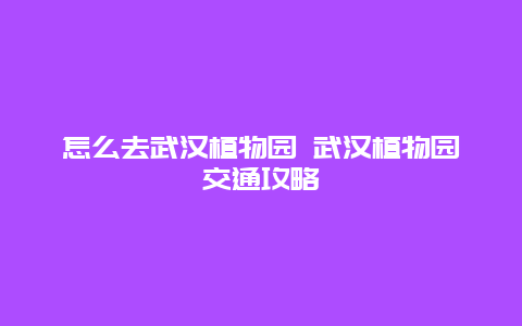 怎么去武汉植物园 武汉植物园交通攻略