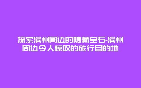 探索滨州周边的隐藏宝石-滨州周边令人惊叹的旅行目的地