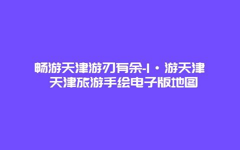 畅游天津游刃有余-I·游天津 天津旅游手绘电子版地图