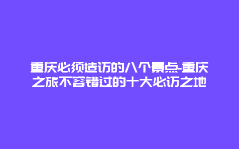 重庆必须造访的八个景点-重庆之旅不容错过的十大必访之地