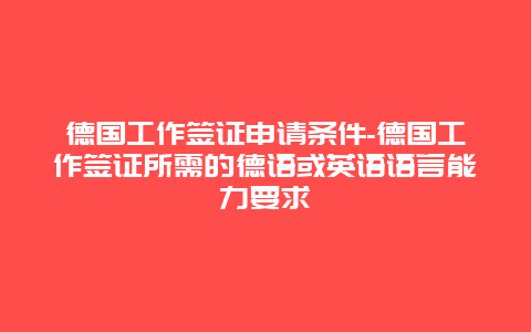 德国工作签证申请条件-德国工作签证所需的德语或英语语言能力要求