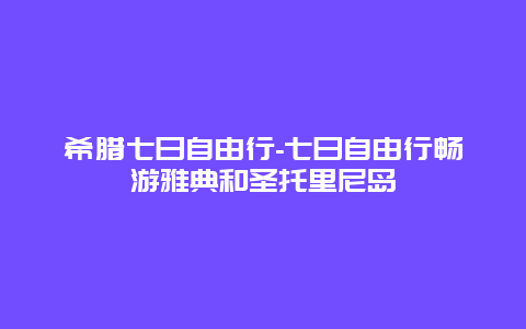 希腊七日自由行-七日自由行畅游雅典和圣托里尼岛