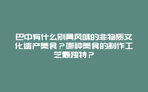 巴中有什么别具风味的非物质文化遗产美食？哪种美食的制作工艺最独特？