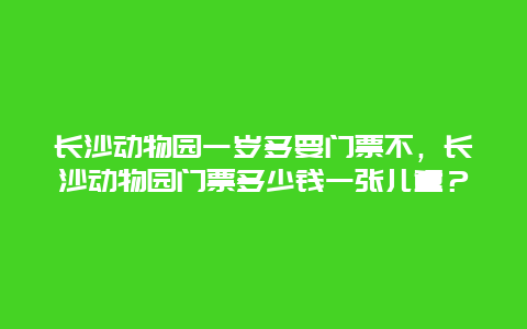 长沙动物园一岁多要门票不，长沙动物园门票多少钱一张儿童？