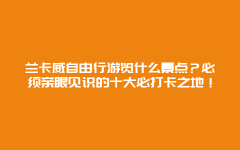 兰卡威自由行游览什么景点？必须亲眼见识的十大必打卡之地！