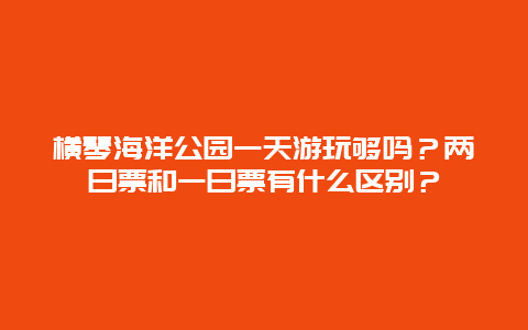 横琴海洋公园一天游玩够吗？两日票和一日票有什么区别？