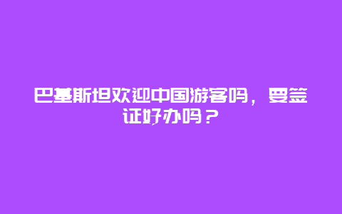 巴基斯坦欢迎中国游客吗，要签证好办吗？