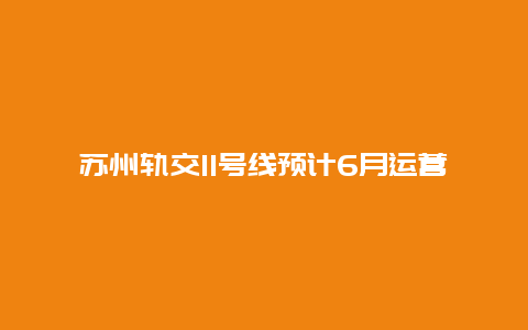 苏州轨交11号线预计6月运营