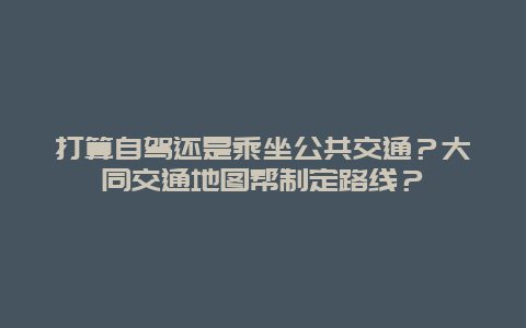 打算自驾还是乘坐公共交通？大同交通地图帮制定路线？