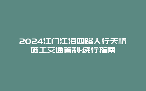 2024江门江海四路人行天桥施工交通管制-绕行指南