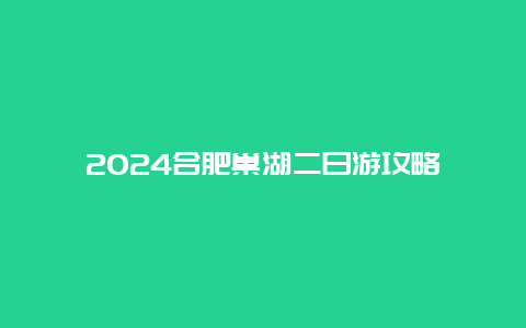 2024合肥巢湖二日游攻略