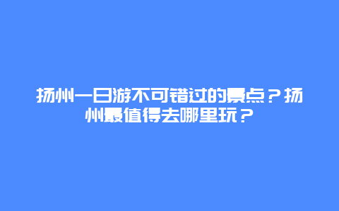 扬州一日游不可错过的景点？扬州最值得去哪里玩？