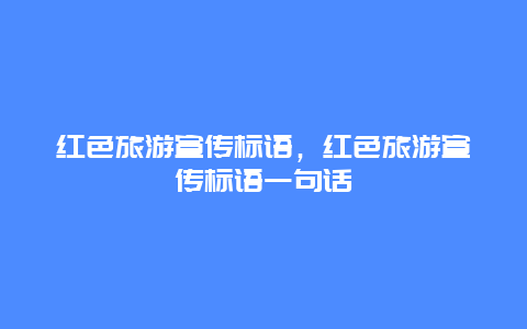 红色旅游宣传标语，红色旅游宣传标语一句话