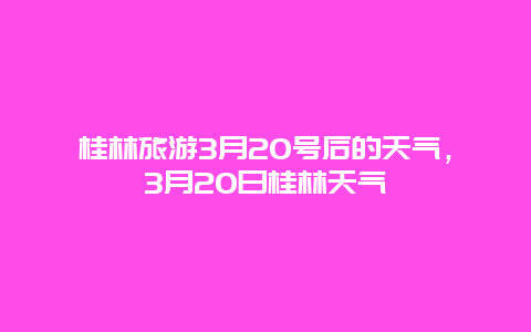 桂林旅游3月20号后的天气，3月20日桂林天气