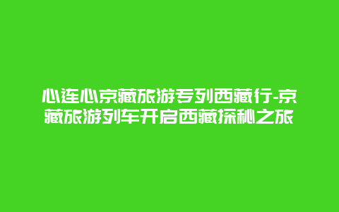 心连心京藏旅游专列西藏行-京藏旅游列车开启西藏探秘之旅