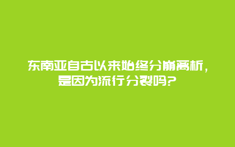 东南亚自古以来始终分崩离析，是因为流行分裂吗?