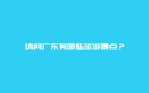 请问广东有哪些旅游景点？