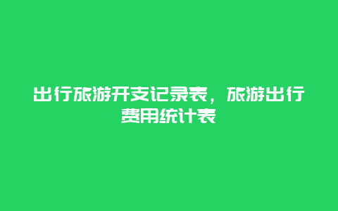 出行旅游开支记录表，旅游出行费用统计表