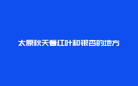 太原秋天看红叶和银杏的地方