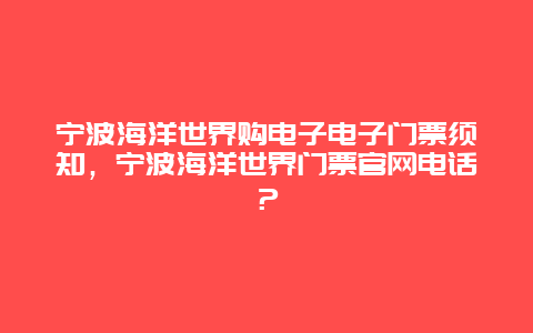 宁波海洋世界购电子电子门票须知，宁波海洋世界门票官网电话？