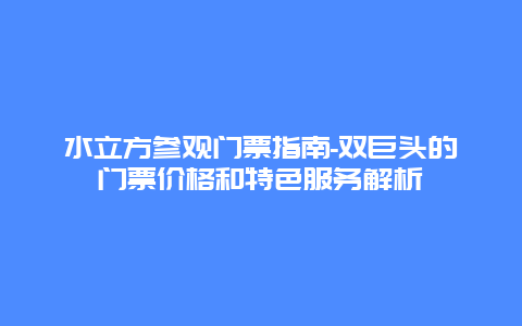 水立方参观门票指南-双巨头的门票价格和特色服务解析