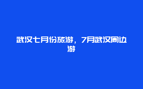 武汉七月份旅游，7月武汉周边游