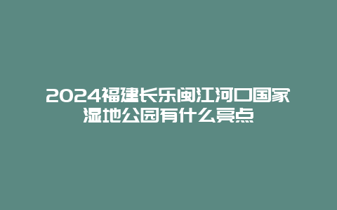 2024福建长乐闽江河口国家湿地公园有什么亮点