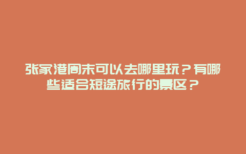 张家港周末可以去哪里玩？有哪些适合短途旅行的景区？