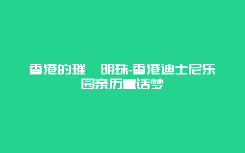 香港的璀璨明珠-香港迪士尼乐园亲历童话梦