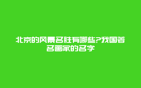 北京的风景名胜有哪些?我国著名画家的名字