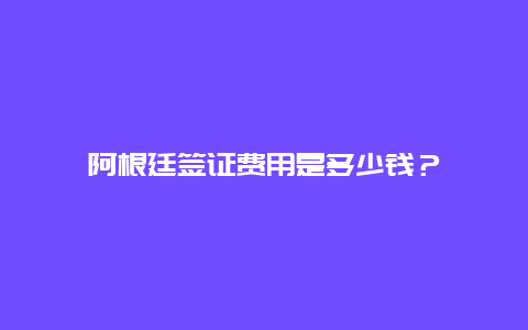 阿根廷签证费用是多少钱？