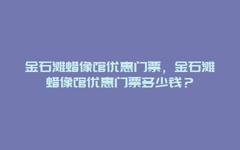 金石滩蜡像馆优惠门票，金石滩蜡像馆优惠门票多少钱？