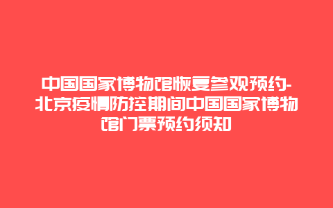 中国国家博物馆恢复参观预约-北京疫情防控期间中国国家博物馆门票预约须知